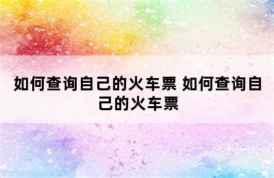 如何查询自己的火车票 如何查询自己的火车票